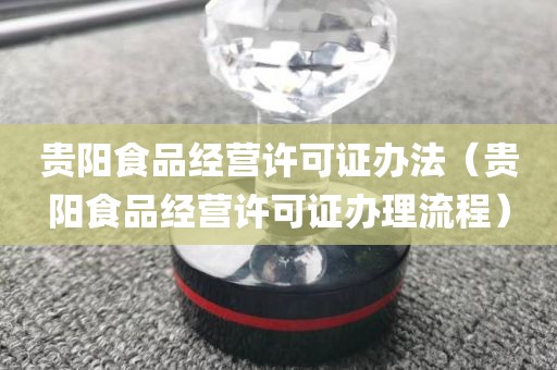贵阳食品经营许可证办法（贵阳食品经营许可证办理流程）