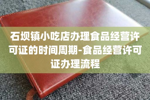 石坝镇小吃店办理食品经营许可证的时间周期-食品经营许可证办理流程