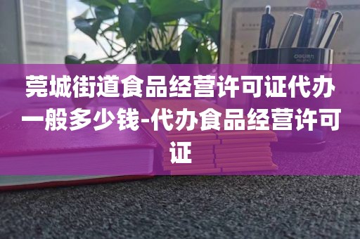 莞城街道食品经营许可证代办一般多少钱-代办食品经营许可证
