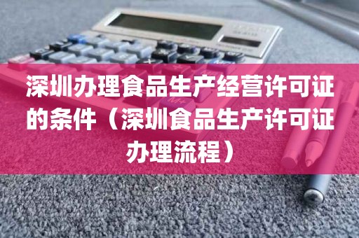 深圳办理食品生产经营许可证的条件（深圳食品生产许可证办理流程）