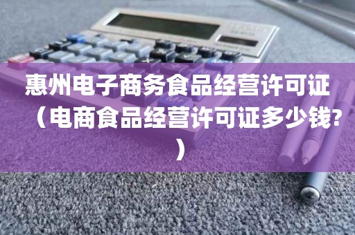 惠州电子商务食品经营许可证（电商食品经营许可证多少钱?）