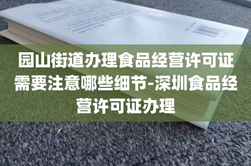 园山街道办理食品经营许可证需要注意哪些细节-深圳食品经营许可证办理