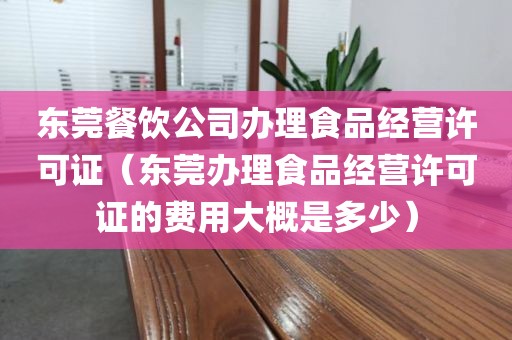 东莞餐饮公司办理食品经营许可证（东莞办理食品经营许可证的费用大概是多少）