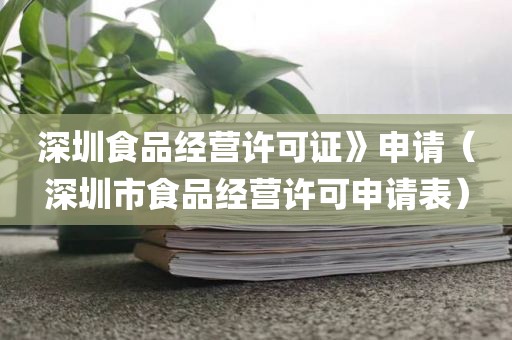 深圳食品经营许可证》申请（深圳市食品经营许可申请表）