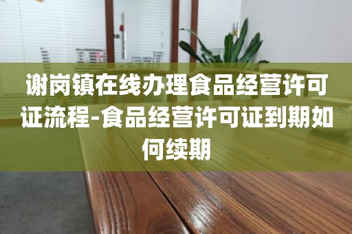 谢岗镇在线办理食品经营许可证流程-食品经营许可证到期如何续期