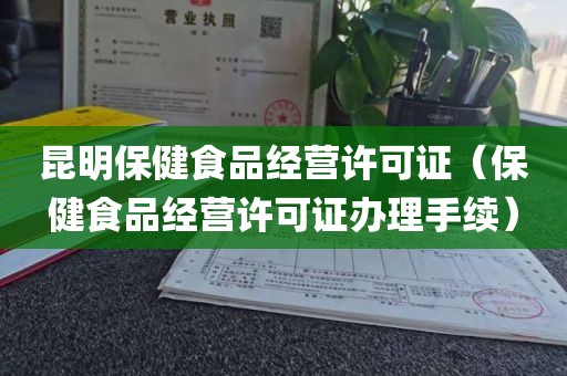 昆明保健食品经营许可证（保健食品经营许可证办理手续）