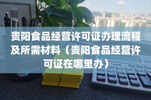 贵阳食品经营许可证办理流程及所需材料（贵阳食品经营许可证在哪里办）