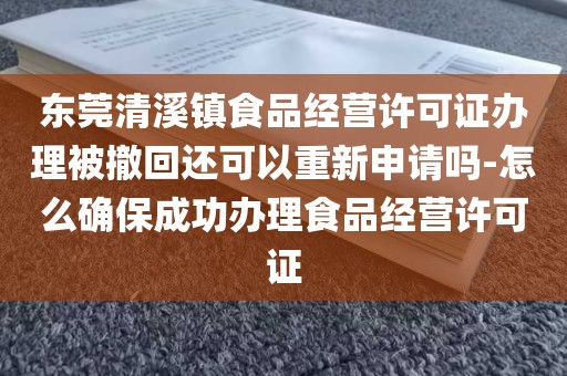 东莞清溪镇食品经营许可证办理被撤回还可以重新申请吗-怎么确保成功办理食品经营许可证