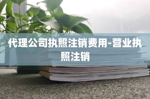 代理公司执照注销费用-营业执照注销