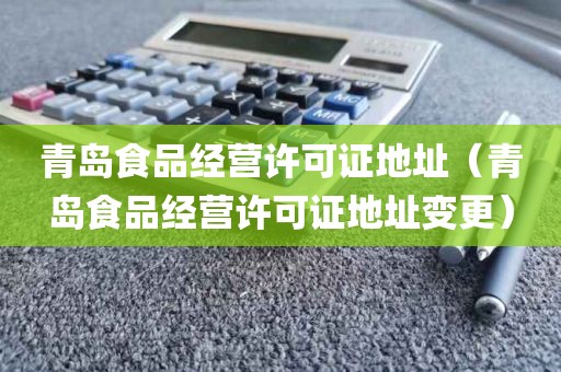 青岛食品经营许可证地址（青岛食品经营许可证地址变更）