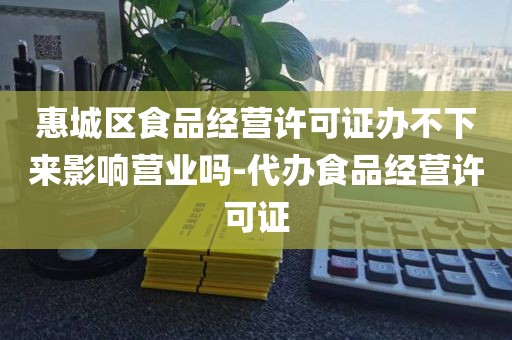 惠城区食品经营许可证办不下来影响营业吗-代办食品经营许可证