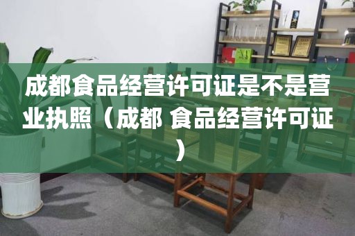 成都食品经营许可证是不是营业执照（成都 食品经营许可证）