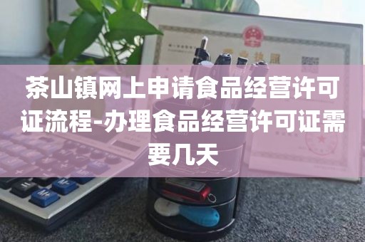 茶山镇网上申请食品经营许可证流程-办理食品经营许可证需要几天