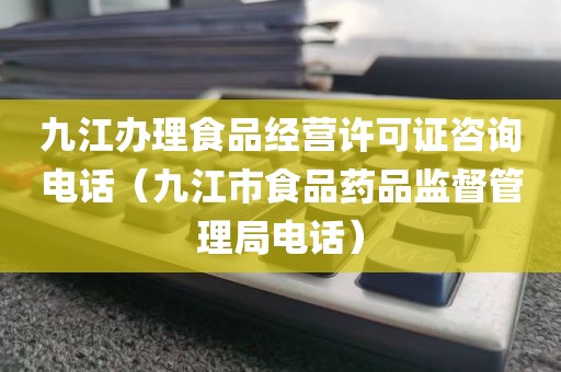 九江办理食品经营许可证咨询电话（九江市食品药品监督管理局电话）