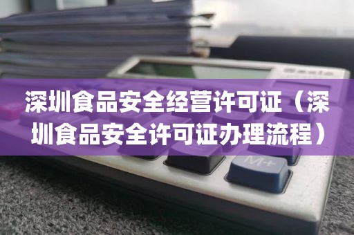 深圳食品安全经营许可证（深圳食品安全许可证办理流程）