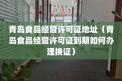 青岛食品经营许可证地址（青岛食品经营许可证到期如何办理换证）