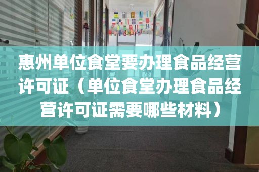 惠州单位食堂要办理食品经营许可证（单位食堂办理食品经营许可证需要哪些材料）