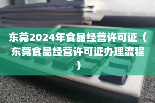 东莞2024年食品经营许可证（东莞食品经营许可证办理流程）