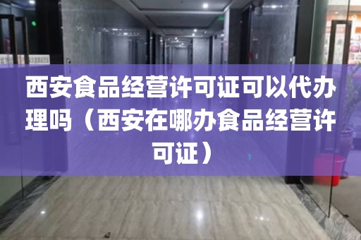 西安食品经营许可证可以代办理吗（西安在哪办食品经营许可证）