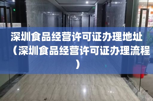 深圳食品经营许可证办理地址（深圳食品经营许可证办理流程）