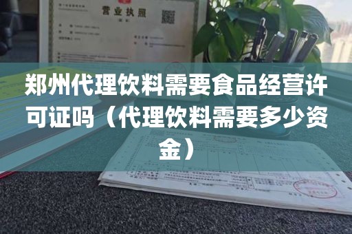 郑州代理饮料需要食品经营许可证吗（代理饮料需要多少资金）