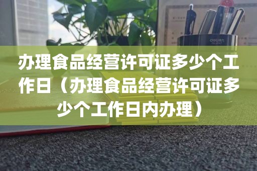 办理食品经营许可证多少个工作日（办理食品经营许可证多少个工作日内办理）