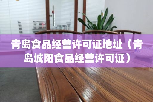 青岛食品经营许可证地址（青岛城阳食品经营许可证）