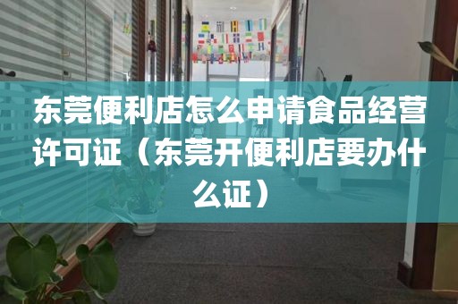 东莞便利店怎么申请食品经营许可证（东莞开便利店要办什么证）