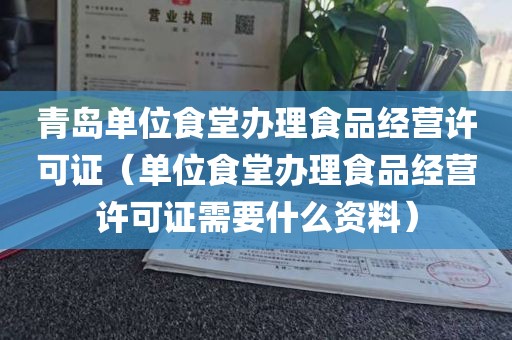 青岛单位食堂办理食品经营许可证（单位食堂办理食品经营许可证需要什么资料）