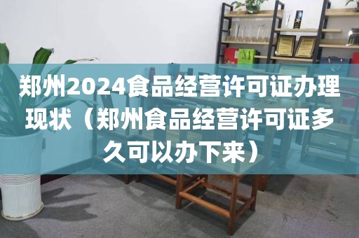 郑州2024食品经营许可证办理现状（郑州食品经营许可证多久可以办下来）