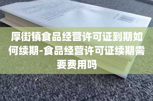 厚街镇食品经营许可证到期如何续期-食品经营许可证续期需要费用吗
