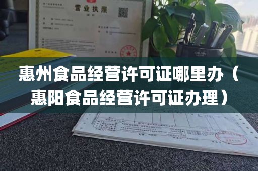 惠州食品经营许可证哪里办（惠阳食品经营许可证办理）