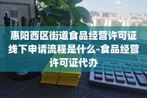 惠阳西区街道食品经营许可证线下申请流程是什么-食品经营许可证代办