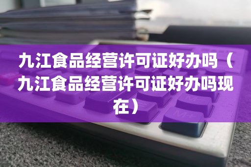 九江食品经营许可证好办吗（九江食品经营许可证好办吗现在）