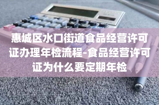 惠城区水口街道食品经营许可证办理年检流程-食品经营许可证为什么要定期年检
