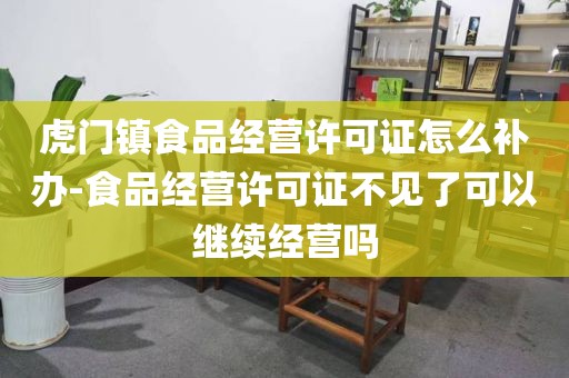 虎门镇食品经营许可证怎么补办-食品经营许可证不见了可以继续经营吗