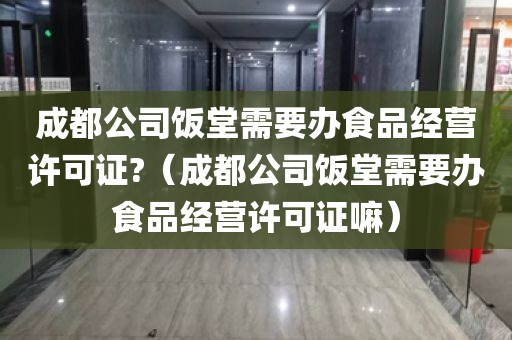 成都公司饭堂需要办食品经营许可证?（成都公司饭堂需要办食品经营许可证嘛）