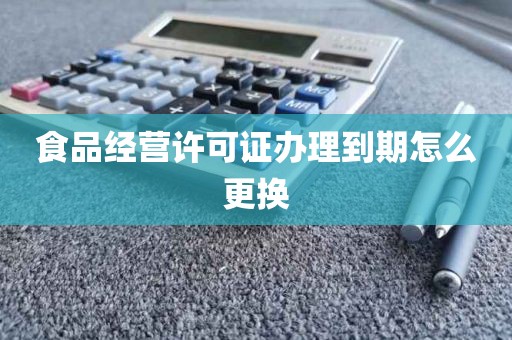 食品经营许可证办理到期怎么更换