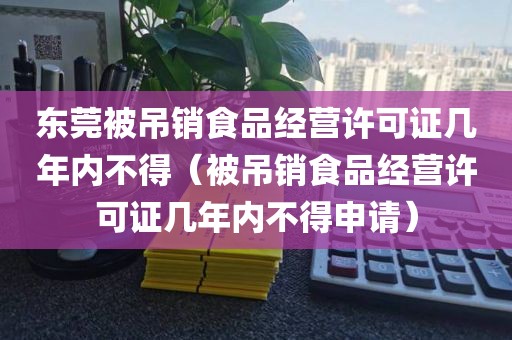 东莞被吊销食品经营许可证几年内不得（被吊销食品经营许可证几年内不得申请）