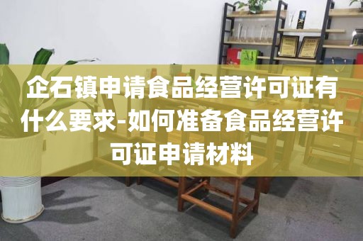 企石镇申请食品经营许可证有什么要求-如何准备食品经营许可证申请材料