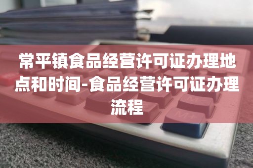 常平镇食品经营许可证办理地点和时间-食品经营许可证办理流程