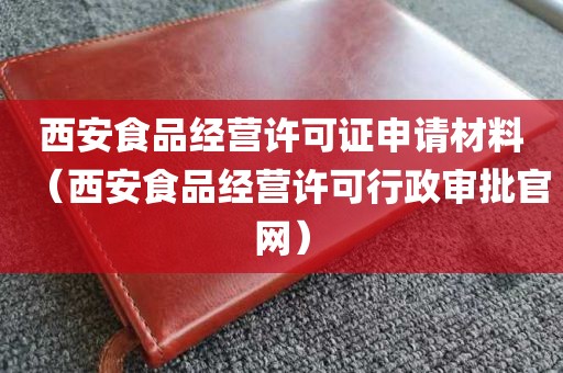 西安食品经营许可证申请材料（西安食品经营许可行政审批官网）