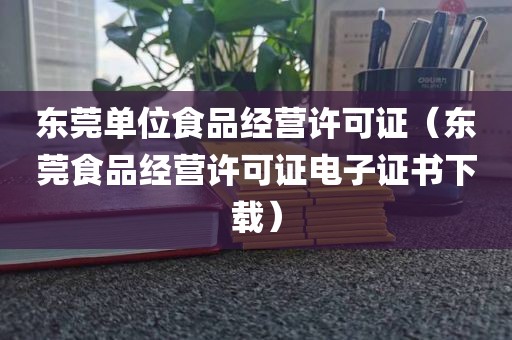 东莞单位食品经营许可证（东莞食品经营许可证电子证书下载）
