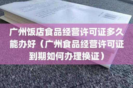 广州饭店食品经营许可证多久能办好（广州食品经营许可证到期如何办理换证）