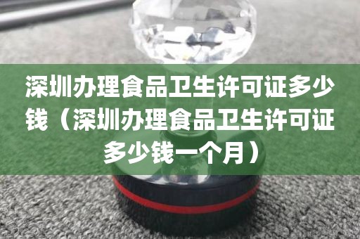 深圳办理食品卫生许可证多少钱（深圳办理食品卫生许可证多少钱一个月）