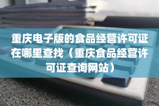 重庆电子版的食品经营许可证在哪里查找（重庆食品经营许可证查询网站）
