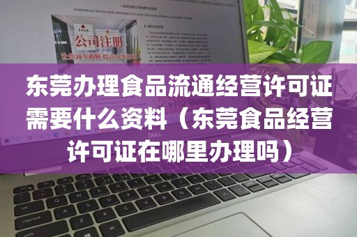 东莞办理食品流通经营许可证需要什么资料（东莞食品经营许可证在哪里办理吗）