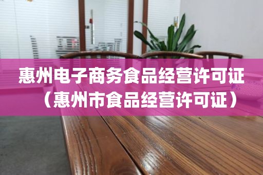 惠州电子商务食品经营许可证（惠州市食品经营许可证）