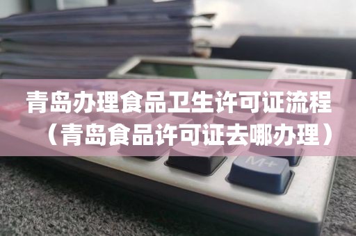 青岛办理食品卫生许可证流程（青岛食品许可证去哪办理）