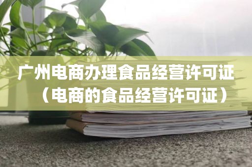 广州电商办理食品经营许可证（电商的食品经营许可证）